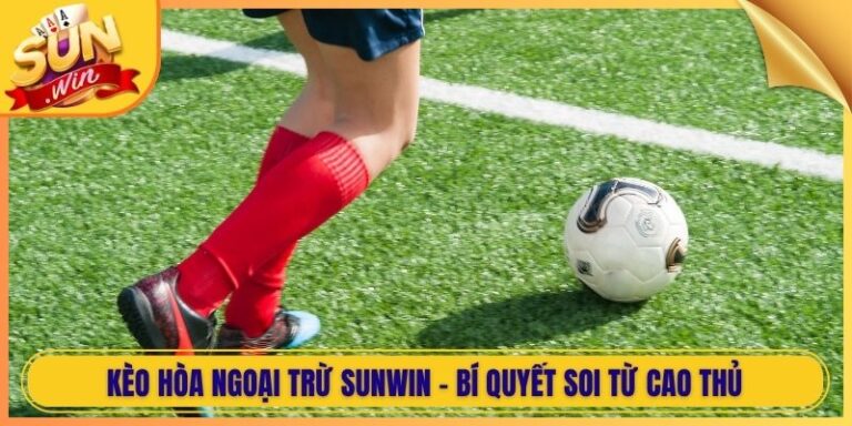 Kèo Hòa Ngoại Trừ Sunwin - Bí Quyết Soi Từ Cao Thủ